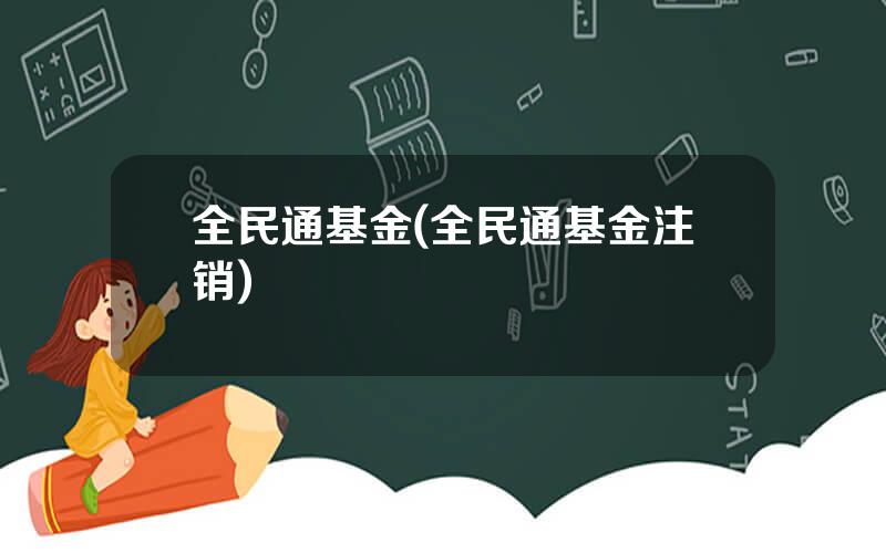 全民通基金(全民通基金注销)
