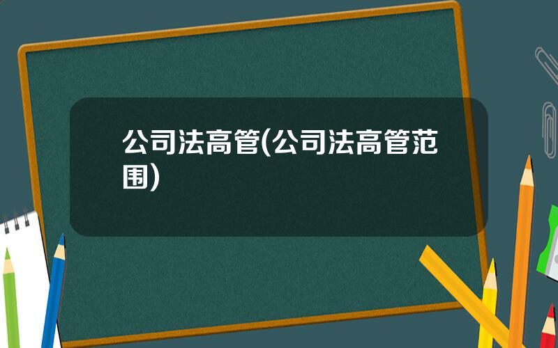 公司法高管(公司法高管范围)