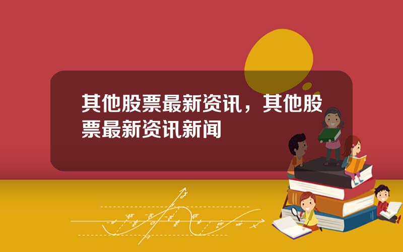 其他股票最新资讯，其他股票最新资讯新闻