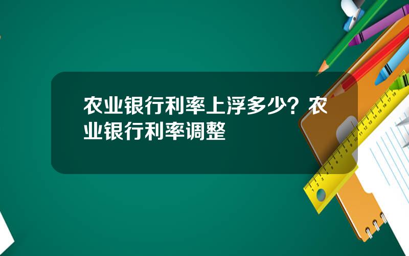农业银行利率上浮多少？农业银行利率调整