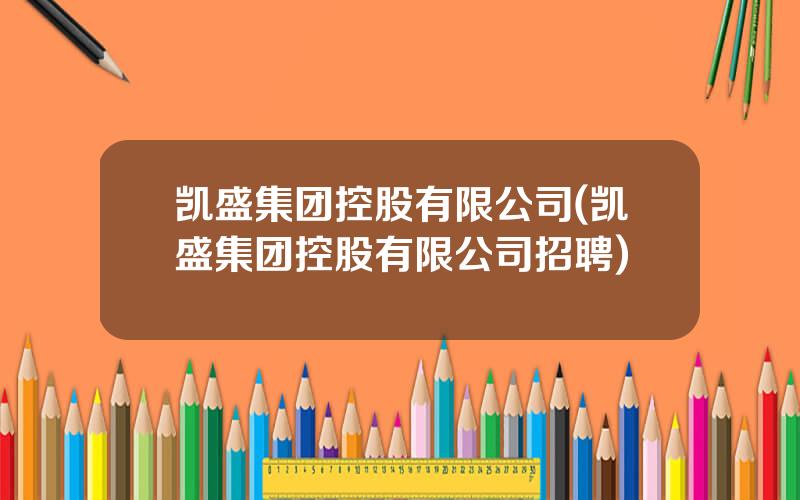凯盛集团控股有限公司(凯盛集团控股有限公司招聘)