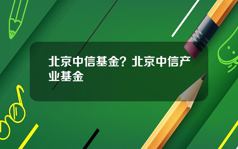 北京中信基金？北京中信产业基金