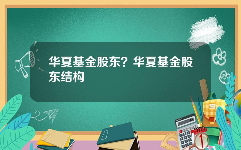 华夏基金股东？华夏基金股东结构