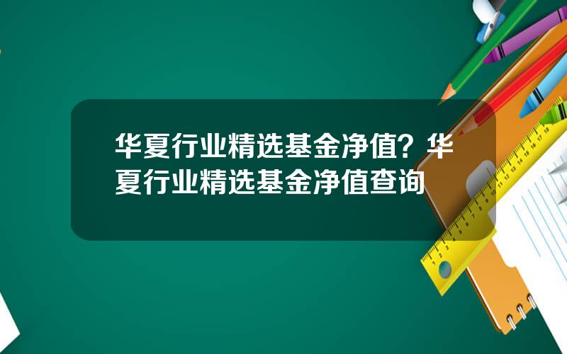华夏行业精选基金净值？华夏行业精选基金净值查询