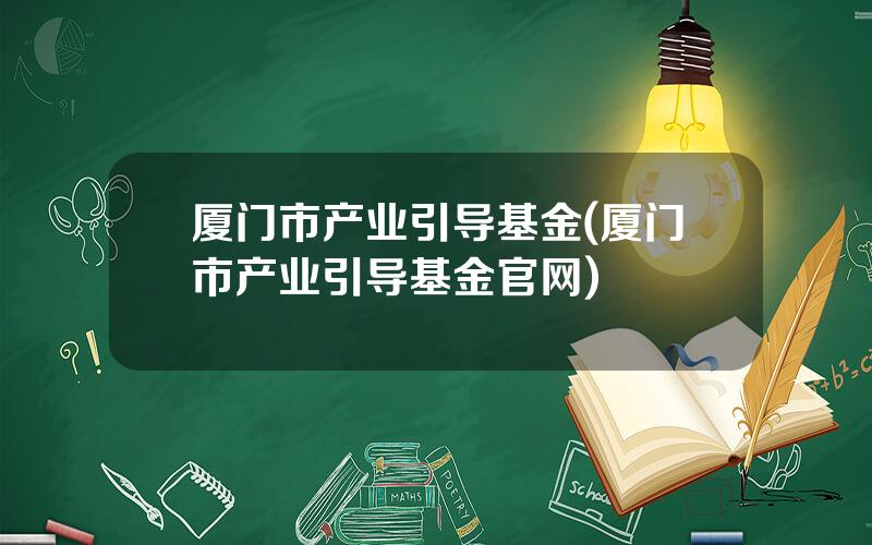 厦门市产业引导基金(厦门市产业引导基金官网)