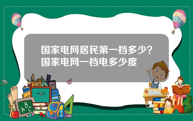 国家电网居民第一档多少？国家电网一档电多少度