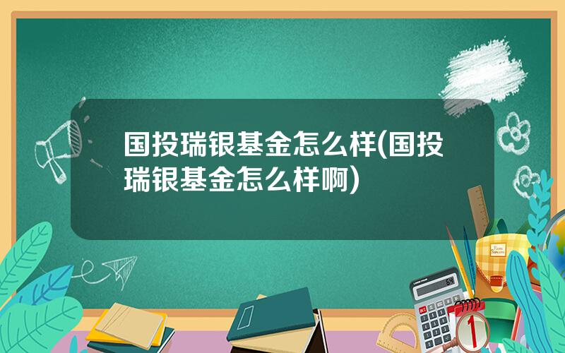 国投瑞银基金怎么样(国投瑞银基金怎么样啊)