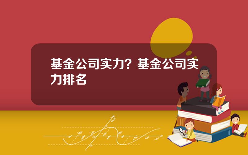 基金公司实力？基金公司实力排名