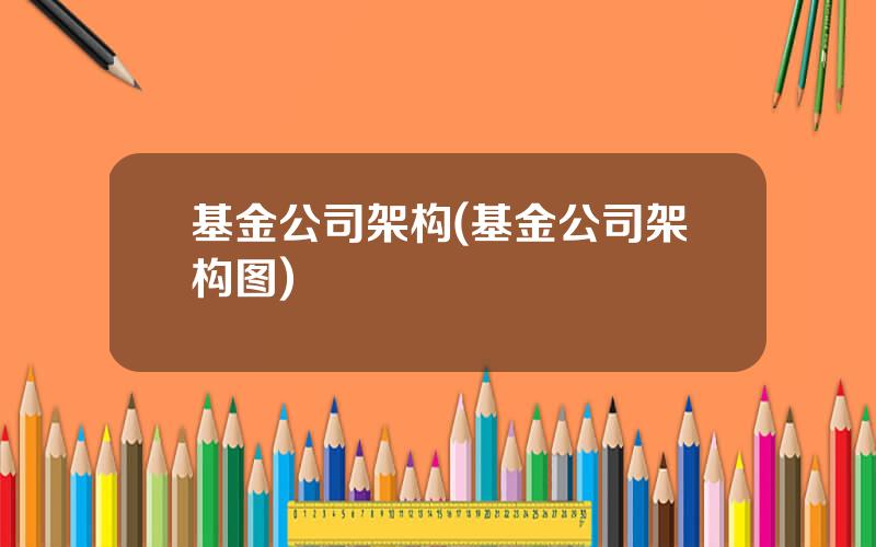 基金公司架构(基金公司架构图)