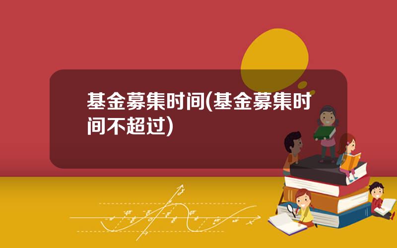 基金募集时间(基金募集时间不超过)