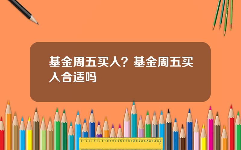 基金周五买入？基金周五买入合适吗