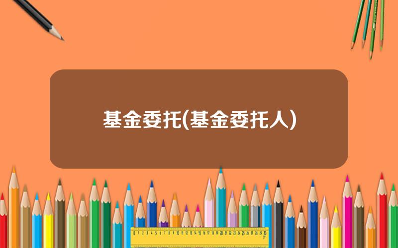 基金委托(基金委托人)