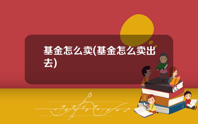 基金怎么卖(基金怎么卖出去)