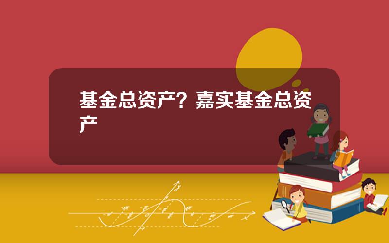 基金总资产？嘉实基金总资产