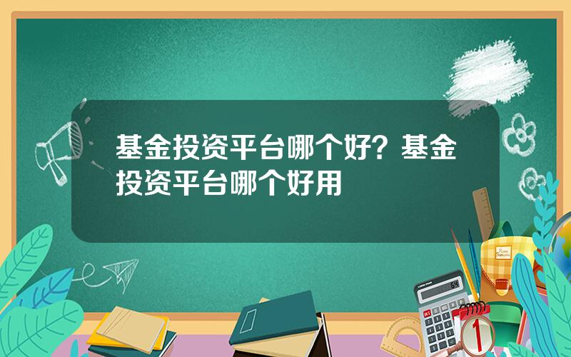 基金投资平台哪个好？基金投资平台哪个好用