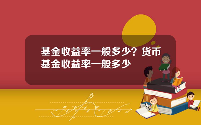 基金收益率一般多少？货币基金收益率一般多少