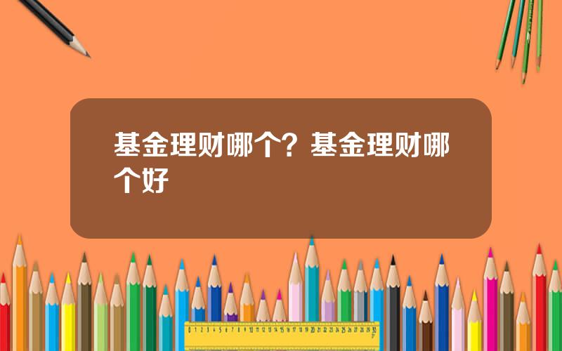 基金理财哪个？基金理财哪个好