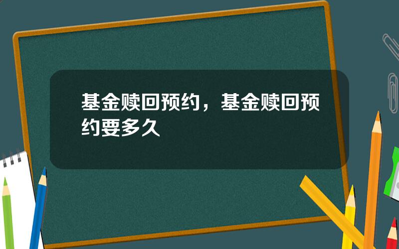 基金赎回预约，基金赎回预约要多久