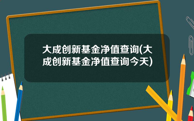 大成创新基金净值查询(大成创新基金净值查询今天)