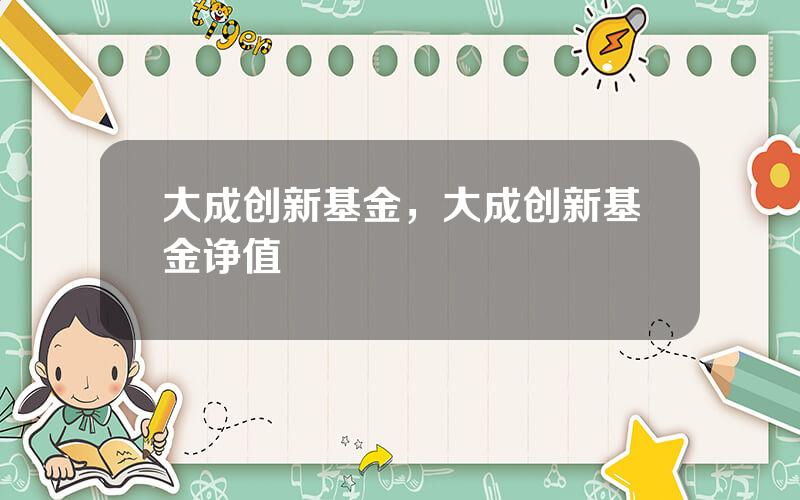 大成创新基金，大成创新基金诤值