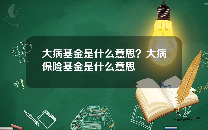 大病基金是什么意思？大病保险基金是什么意思