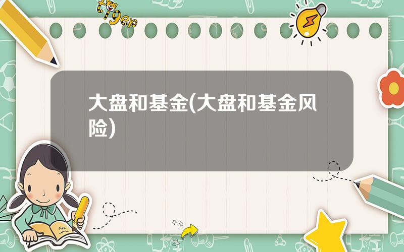 大盘和基金(大盘和基金风险)