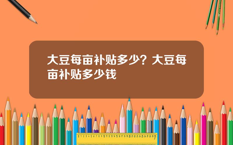 大豆每亩补贴多少？大豆每亩补贴多少钱