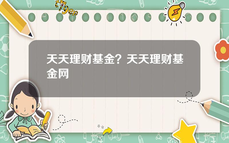 天天理财基金？天天理财基金网