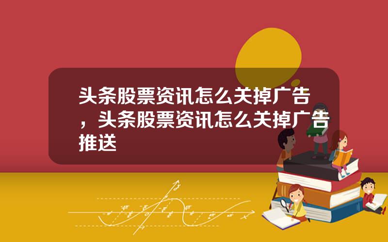 头条股票资讯怎么关掉广告，头条股票资讯怎么关掉广告推送