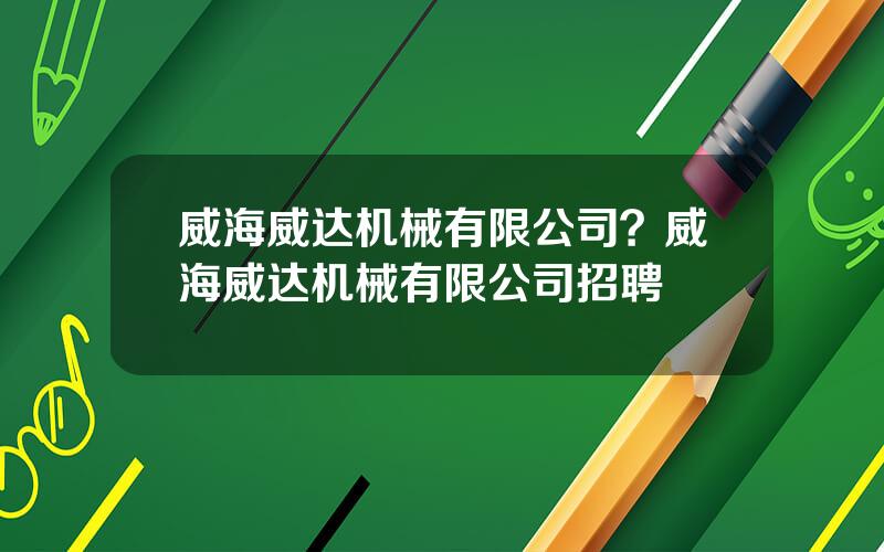 威海威达机械有限公司？威海威达机械有限公司招聘
