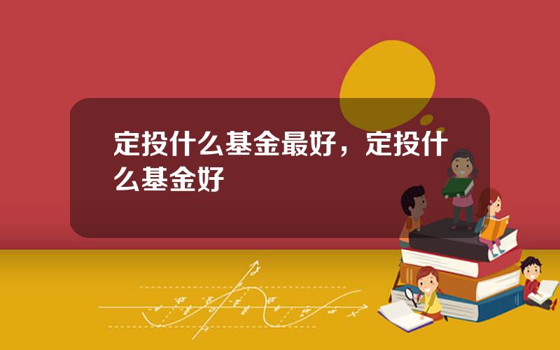定投什么基金最好，定投什么基金好