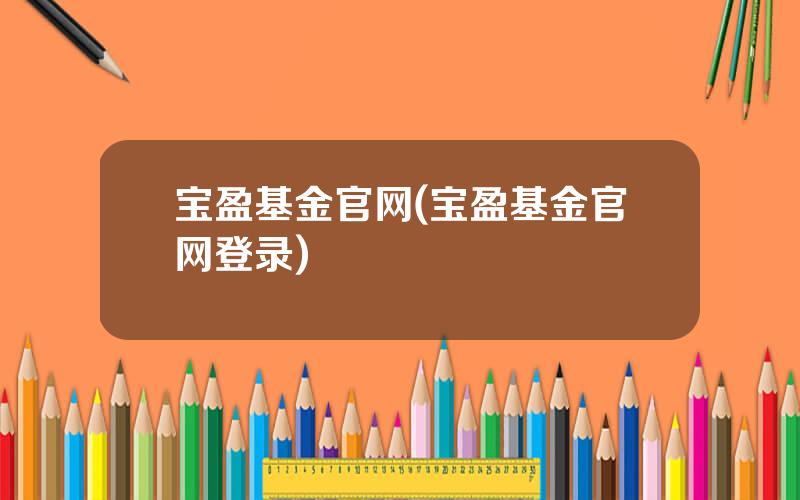 宝盈基金官网(宝盈基金官网登录)