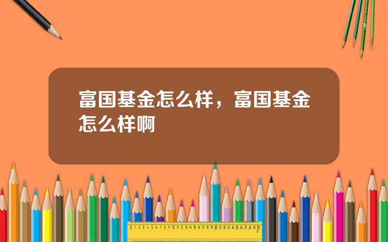富国基金怎么样，富国基金怎么样啊