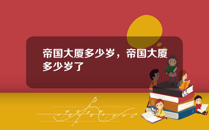 帝国大厦多少岁，帝国大厦多少岁了
