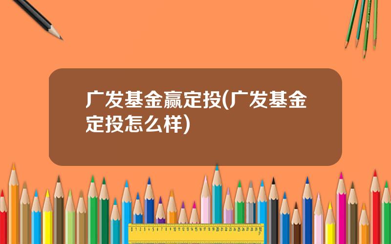 广发基金赢定投(广发基金定投怎么样)