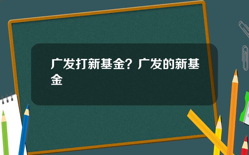 广发打新基金？广发的新基金