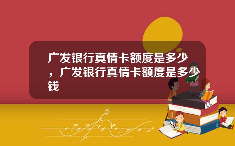 广发银行真情卡额度是多少，广发银行真情卡额度是多少钱