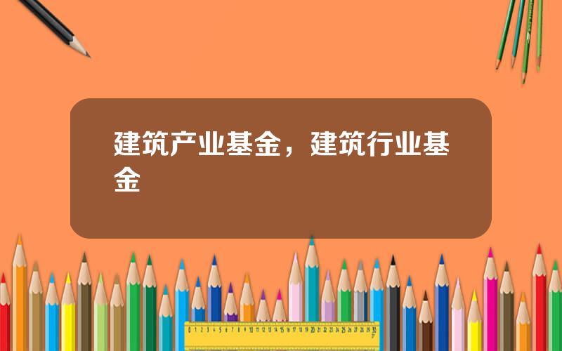 建筑产业基金，建筑行业基金