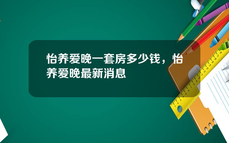 怡养爱晚一套房多少钱，怡养爱晚最新消息