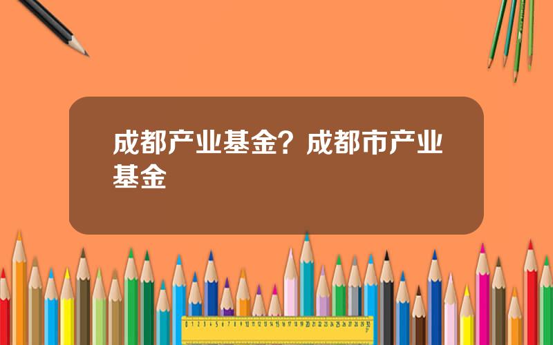 成都产业基金？成都市产业基金