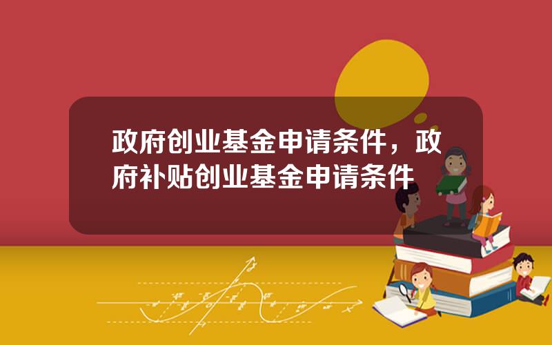 政府创业基金申请条件，政府补贴创业基金申请条件