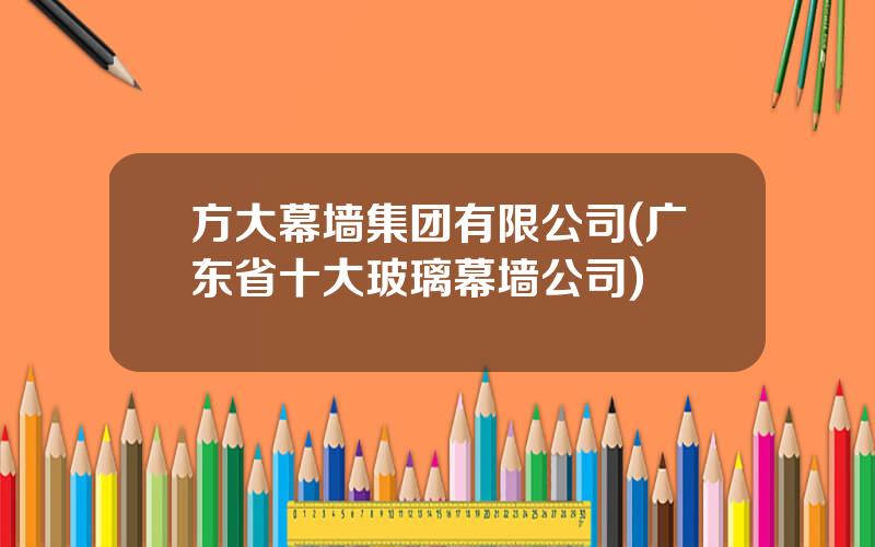 方大幕墙集团有限公司(广东省十大玻璃幕墙公司)