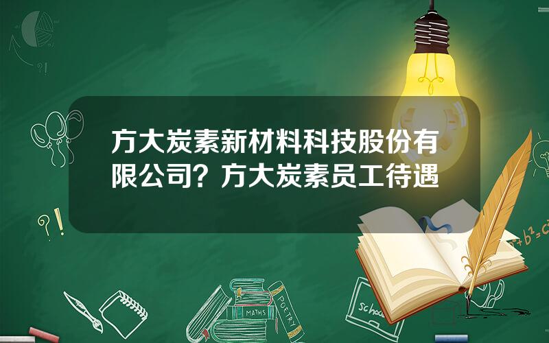 方大炭素新材料科技股份有限公司？方大炭素员工待遇