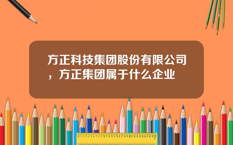方正科技集团股份有限公司，方正集团属于什么企业