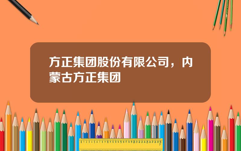 方正集团股份有限公司，内蒙古方正集团