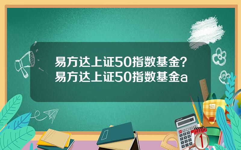 易方达上证50指数基金？易方达上证50指数基金a