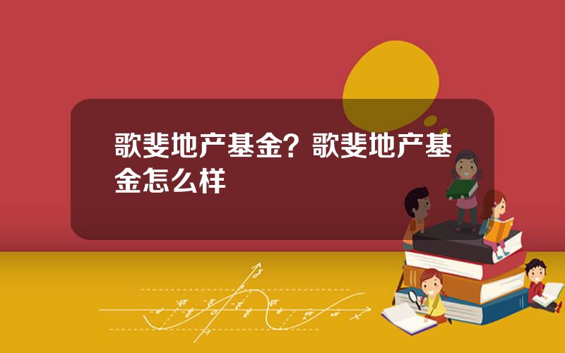 歌斐地产基金？歌斐地产基金怎么样