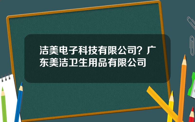 洁美电子科技有限公司？广东美洁卫生用品有限公司