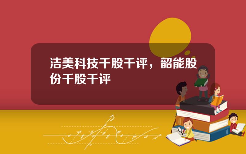 洁美科技千股千评，韶能股份千股千评
