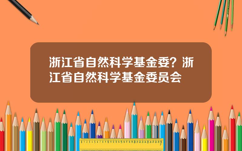 浙江省自然科学基金委？浙江省自然科学基金委员会